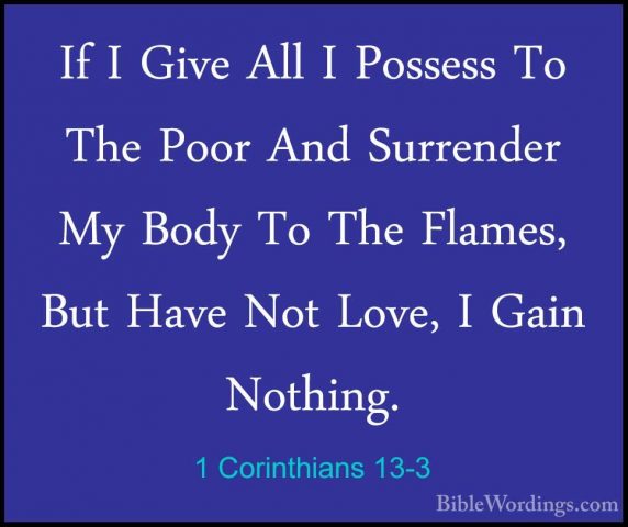 1 Corinthians 13-3 - If I Give All I Possess To The Poor And SurrIf I Give All I Possess To The Poor And Surrender My Body To The Flames, But Have Not Love, I Gain Nothing. 