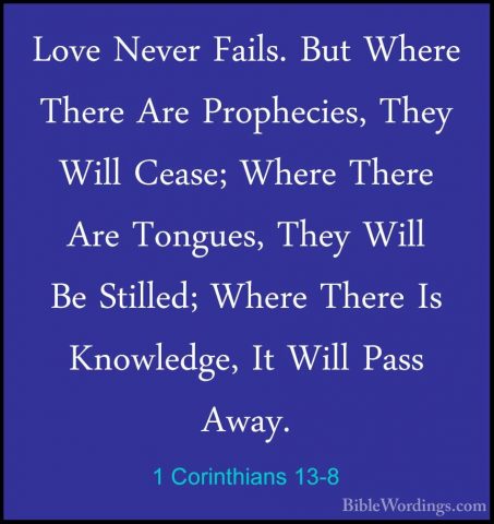 1 Corinthians 13-8 - Love Never Fails. But Where There Are PropheLove Never Fails. But Where There Are Prophecies, They Will Cease; Where There Are Tongues, They Will Be Stilled; Where There Is Knowledge, It Will Pass Away. 
