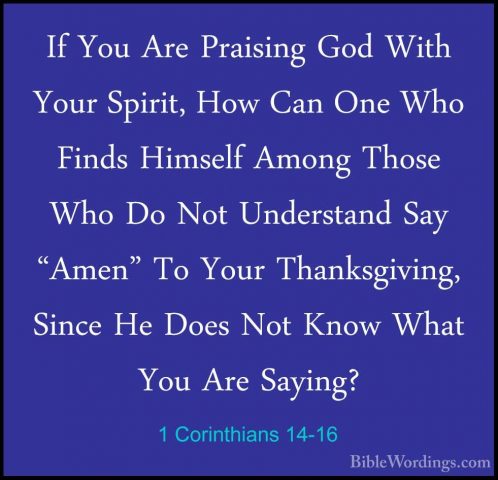 1 Corinthians 14-16 - If You Are Praising God With Your Spirit, HIf You Are Praising God With Your Spirit, How Can One Who Finds Himself Among Those Who Do Not Understand Say "Amen" To Your Thanksgiving, Since He Does Not Know What You Are Saying? 