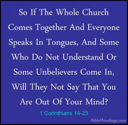 1 Corinthians 14-23 - So If The Whole Church Comes Together And ESo If The Whole Church Comes Together And Everyone Speaks In Tongues, And Some Who Do Not Understand Or Some Unbelievers Come In, Will They Not Say That You Are Out Of Your Mind? 