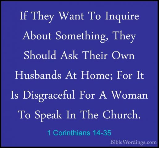 1 Corinthians 14-35 - If They Want To Inquire About Something, ThIf They Want To Inquire About Something, They Should Ask Their Own Husbands At Home; For It Is Disgraceful For A Woman To Speak In The Church. 