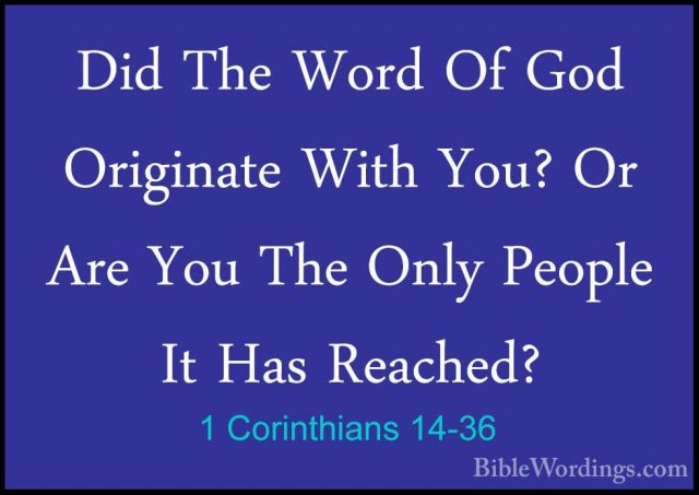 1 Corinthians 14-36 - Did The Word Of God Originate With You? OrDid The Word Of God Originate With You? Or Are You The Only People It Has Reached? 