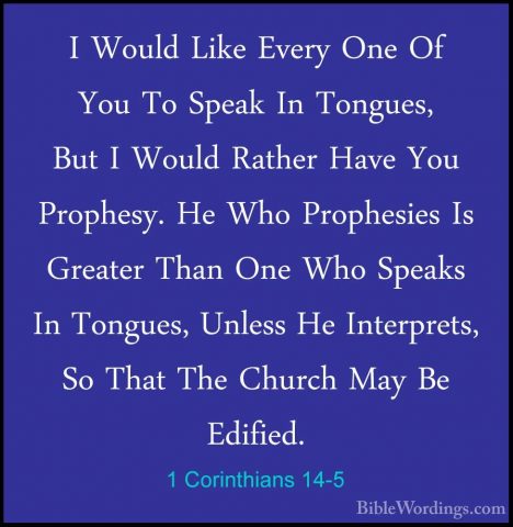 1 Corinthians 14-5 - I Would Like Every One Of You To Speak In ToI Would Like Every One Of You To Speak In Tongues, But I Would Rather Have You Prophesy. He Who Prophesies Is Greater Than One Who Speaks In Tongues, Unless He Interprets, So That The Church May Be Edified. 