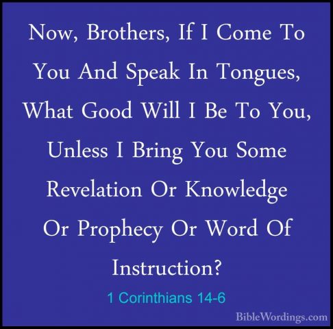 1 Corinthians 14-6 - Now, Brothers, If I Come To You And Speak InNow, Brothers, If I Come To You And Speak In Tongues, What Good Will I Be To You, Unless I Bring You Some Revelation Or Knowledge Or Prophecy Or Word Of Instruction? 