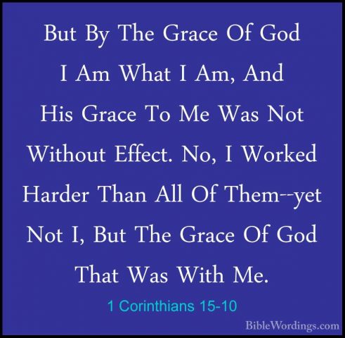 1 Corinthians 15-10 - But By The Grace Of God I Am What I Am, AndBut By The Grace Of God I Am What I Am, And His Grace To Me Was Not Without Effect. No, I Worked Harder Than All Of Them--yet Not I, But The Grace Of God That Was With Me. 