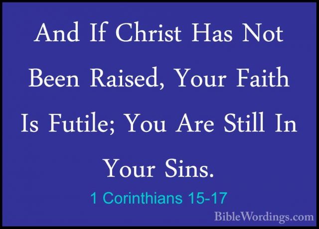 1 Corinthians 15-17 - And If Christ Has Not Been Raised, Your FaiAnd If Christ Has Not Been Raised, Your Faith Is Futile; You Are Still In Your Sins. 