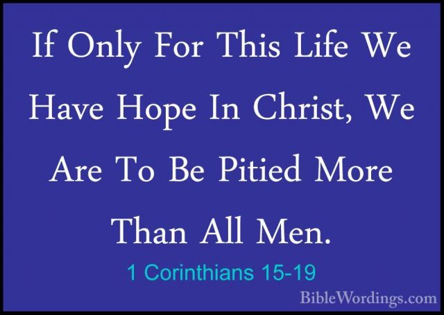 1 Corinthians 15-19 - If Only For This Life We Have Hope In ChrisIf Only For This Life We Have Hope In Christ, We Are To Be Pitied More Than All Men. 