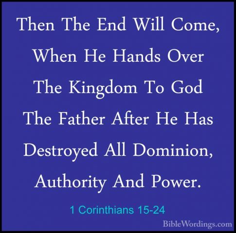 1 Corinthians 15-24 - Then The End Will Come, When He Hands OverThen The End Will Come, When He Hands Over The Kingdom To God The Father After He Has Destroyed All Dominion, Authority And Power. 