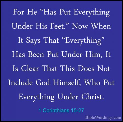 1 Corinthians 15-27 - For He "Has Put Everything Under His Feet."For He "Has Put Everything Under His Feet." Now When It Says That "Everything" Has Been Put Under Him, It Is Clear That This Does Not Include God Himself, Who Put Everything Under Christ. 