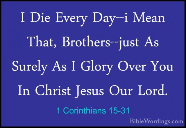 1 Corinthians 15-31 - I Die Every Day--i Mean That, Brothers--jusI Die Every Day--i Mean That, Brothers--just As Surely As I Glory Over You In Christ Jesus Our Lord. 