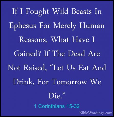 1 Corinthians 15-32 - If I Fought Wild Beasts In Ephesus For MereIf I Fought Wild Beasts In Ephesus For Merely Human Reasons, What Have I Gained? If The Dead Are Not Raised, "Let Us Eat And Drink, For Tomorrow We Die." 