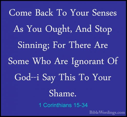 1 Corinthians 15-34 - Come Back To Your Senses As You Ought, AndCome Back To Your Senses As You Ought, And Stop Sinning; For There Are Some Who Are Ignorant Of God--i Say This To Your Shame. 