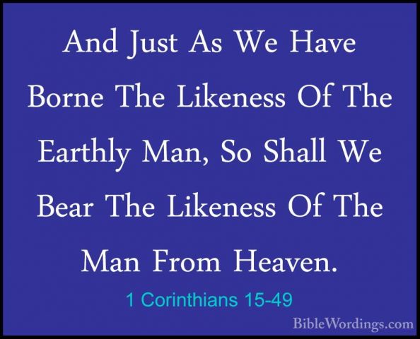 1 Corinthians 15-49 - And Just As We Have Borne The Likeness Of TAnd Just As We Have Borne The Likeness Of The Earthly Man, So Shall We Bear The Likeness Of The Man From Heaven. 