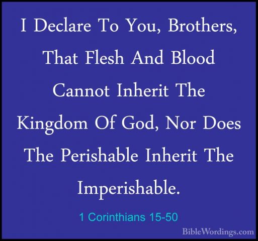 1 Corinthians 15-50 - I Declare To You, Brothers, That Flesh AndI Declare To You, Brothers, That Flesh And Blood Cannot Inherit The Kingdom Of God, Nor Does The Perishable Inherit The Imperishable. 