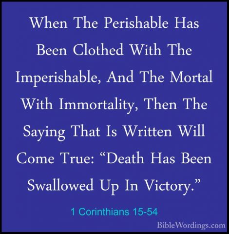 1 Corinthians 15-54 - When The Perishable Has Been Clothed With TWhen The Perishable Has Been Clothed With The Imperishable, And The Mortal With Immortality, Then The Saying That Is Written Will Come True: "Death Has Been Swallowed Up In Victory." 