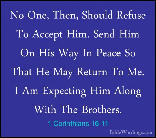 1 Corinthians 16-11 - No One, Then, Should Refuse To Accept Him.No One, Then, Should Refuse To Accept Him. Send Him On His Way In Peace So That He May Return To Me. I Am Expecting Him Along With The Brothers. 