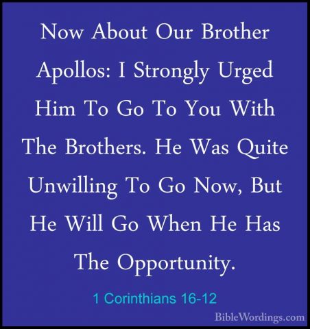 1 Corinthians 16-12 - Now About Our Brother Apollos: I Strongly UNow About Our Brother Apollos: I Strongly Urged Him To Go To You With The Brothers. He Was Quite Unwilling To Go Now, But He Will Go When He Has The Opportunity. 