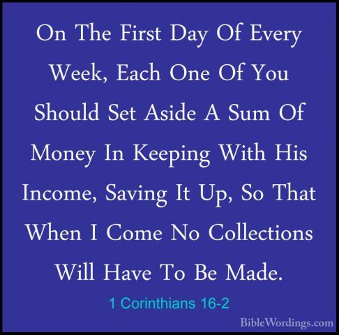 1 Corinthians 16-2 - On The First Day Of Every Week, Each One OfOn The First Day Of Every Week, Each One Of You Should Set Aside A Sum Of Money In Keeping With His Income, Saving It Up, So That When I Come No Collections Will Have To Be Made. 