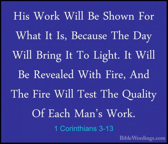 1 Corinthians 3-13 - His Work Will Be Shown For What It Is, BecauHis Work Will Be Shown For What It Is, Because The Day Will Bring It To Light. It Will Be Revealed With Fire, And The Fire Will Test The Quality Of Each Man's Work. 