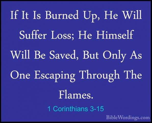 1 Corinthians 3-15 - If It Is Burned Up, He Will Suffer Loss; HeIf It Is Burned Up, He Will Suffer Loss; He Himself Will Be Saved, But Only As One Escaping Through The Flames. 