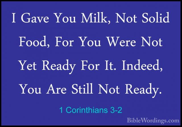 1 Corinthians 3-2 - I Gave You Milk, Not Solid Food, For You WereI Gave You Milk, Not Solid Food, For You Were Not Yet Ready For It. Indeed, You Are Still Not Ready. 