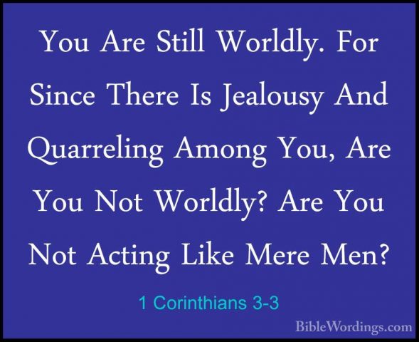 1 Corinthians 3-3 - You Are Still Worldly. For Since There Is JeaYou Are Still Worldly. For Since There Is Jealousy And Quarreling Among You, Are You Not Worldly? Are You Not Acting Like Mere Men? 