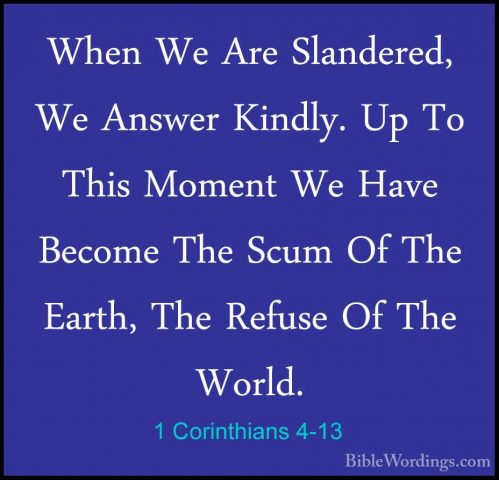 1 Corinthians 4-13 - When We Are Slandered, We Answer Kindly. UpWhen We Are Slandered, We Answer Kindly. Up To This Moment We Have Become The Scum Of The Earth, The Refuse Of The World. 