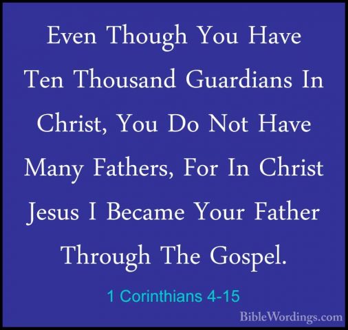 1 Corinthians 4-15 - Even Though You Have Ten Thousand GuardiansEven Though You Have Ten Thousand Guardians In Christ, You Do Not Have Many Fathers, For In Christ Jesus I Became Your Father Through The Gospel. 