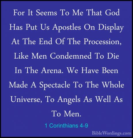 1 Corinthians 4-9 - For It Seems To Me That God Has Put Us ApostlFor It Seems To Me That God Has Put Us Apostles On Display At The End Of The Procession, Like Men Condemned To Die In The Arena. We Have Been Made A Spectacle To The Whole Universe, To Angels As Well As To Men. 