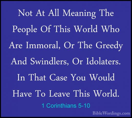 1 Corinthians 5-10 - Not At All Meaning The People Of This WorldNot At All Meaning The People Of This World Who Are Immoral, Or The Greedy And Swindlers, Or Idolaters. In That Case You Would Have To Leave This World. 