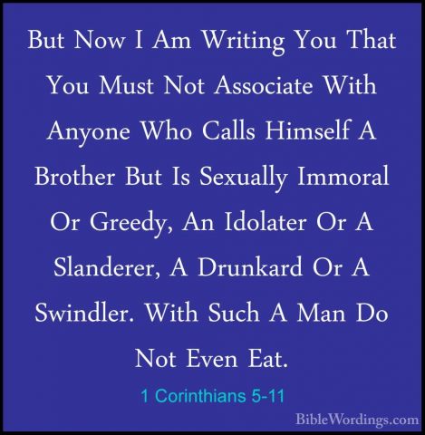 1 Corinthians 5-11 - But Now I Am Writing You That You Must Not ABut Now I Am Writing You That You Must Not Associate With Anyone Who Calls Himself A Brother But Is Sexually Immoral Or Greedy, An Idolater Or A Slanderer, A Drunkard Or A Swindler. With Such A Man Do Not Even Eat. 