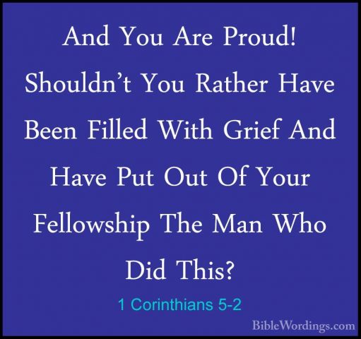 1 Corinthians 5-2 - And You Are Proud! Shouldn't You Rather HaveAnd You Are Proud! Shouldn't You Rather Have Been Filled With Grief And Have Put Out Of Your Fellowship The Man Who Did This? 