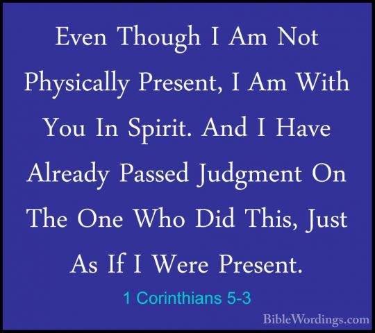 1 Corinthians 5-3 - Even Though I Am Not Physically Present, I AmEven Though I Am Not Physically Present, I Am With You In Spirit. And I Have Already Passed Judgment On The One Who Did This, Just As If I Were Present. 