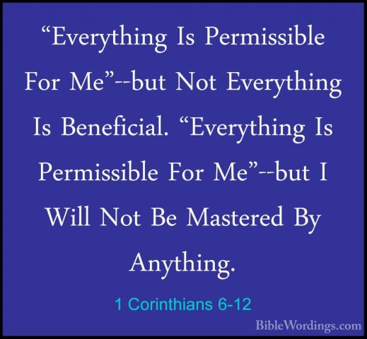 1 Corinthians 6-12 - "Everything Is Permissible For Me"--but Not"Everything Is Permissible For Me"--but Not Everything Is Beneficial. "Everything Is Permissible For Me"--but I Will Not Be Mastered By Anything. 