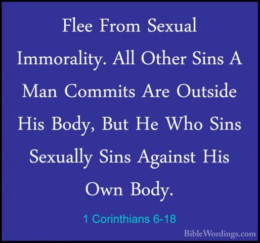 1 Corinthians 6-18 - Flee From Sexual Immorality. All Other SinsFlee From Sexual Immorality. All Other Sins A Man Commits Are Outside His Body, But He Who Sins Sexually Sins Against His Own Body. 