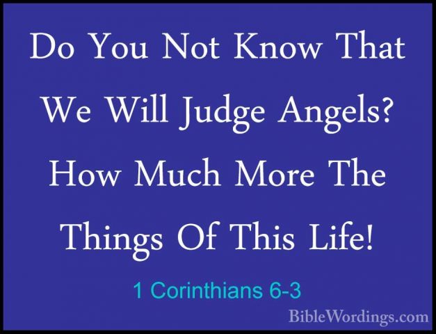 1 Corinthians 6-3 - Do You Not Know That We Will Judge Angels? HoDo You Not Know That We Will Judge Angels? How Much More The Things Of This Life! 