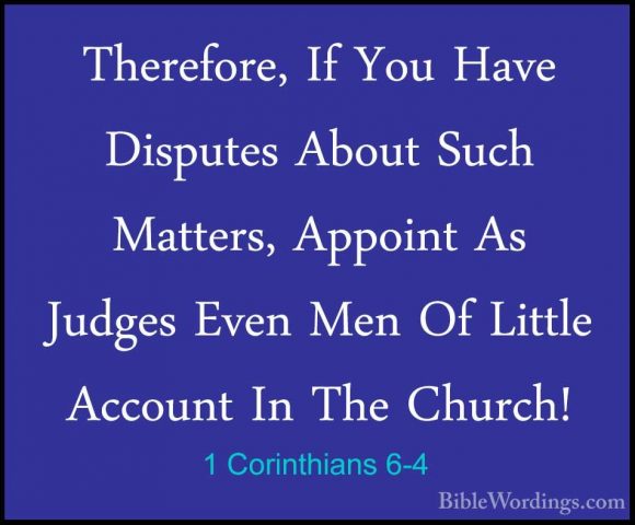 1 Corinthians 6-4 - Therefore, If You Have Disputes About Such MaTherefore, If You Have Disputes About Such Matters, Appoint As Judges Even Men Of Little Account In The Church! 