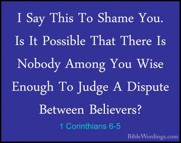 1 Corinthians 6-5 - I Say This To Shame You. Is It Possible ThatI Say This To Shame You. Is It Possible That There Is Nobody Among You Wise Enough To Judge A Dispute Between Believers? 