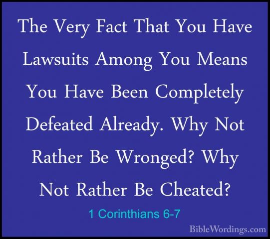 1 Corinthians 6-7 - The Very Fact That You Have Lawsuits Among YoThe Very Fact That You Have Lawsuits Among You Means You Have Been Completely Defeated Already. Why Not Rather Be Wronged? Why Not Rather Be Cheated? 