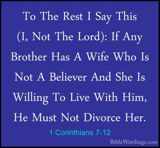 1 Corinthians 7-12 - To The Rest I Say This (I, Not The Lord): IfTo The Rest I Say This (I, Not The Lord): If Any Brother Has A Wife Who Is Not A Believer And She Is Willing To Live With Him, He Must Not Divorce Her. 