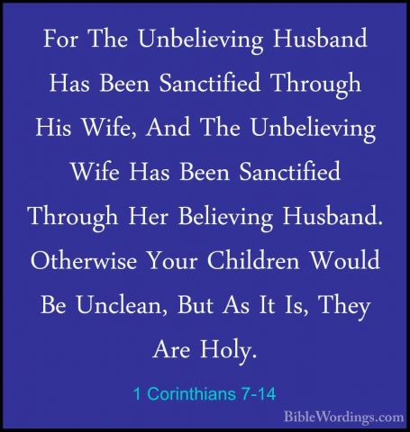 1 Corinthians 7-14 - For The Unbelieving Husband Has Been SanctifFor The Unbelieving Husband Has Been Sanctified Through His Wife, And The Unbelieving Wife Has Been Sanctified Through Her Believing Husband. Otherwise Your Children Would Be Unclean, But As It Is, They Are Holy. 