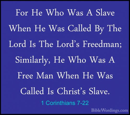 1 Corinthians 7-22 - For He Who Was A Slave When He Was Called ByFor He Who Was A Slave When He Was Called By The Lord Is The Lord's Freedman; Similarly, He Who Was A Free Man When He Was Called Is Christ's Slave. 