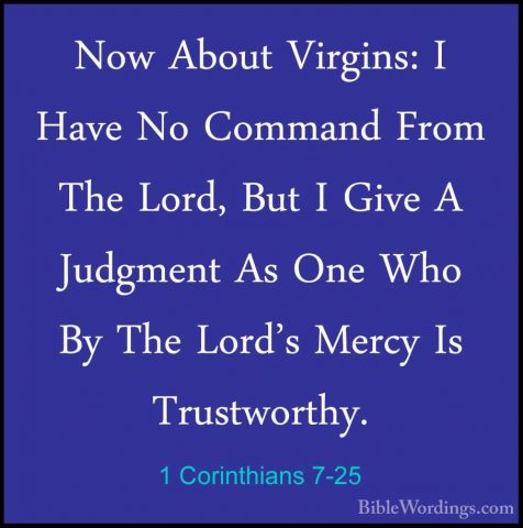 1 Corinthians 7-25 - Now About Virgins: I Have No Command From ThNow About Virgins: I Have No Command From The Lord, But I Give A Judgment As One Who By The Lord's Mercy Is Trustworthy. 
