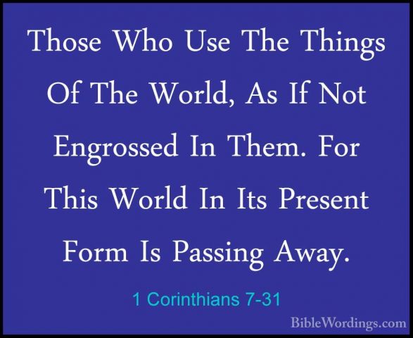 1 Corinthians 7-31 - Those Who Use The Things Of The World, As IfThose Who Use The Things Of The World, As If Not Engrossed In Them. For This World In Its Present Form Is Passing Away. 