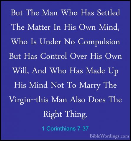 1 Corinthians 7-37 - But The Man Who Has Settled The Matter In HiBut The Man Who Has Settled The Matter In His Own Mind, Who Is Under No Compulsion But Has Control Over His Own Will, And Who Has Made Up His Mind Not To Marry The Virgin--this Man Also Does The Right Thing. 