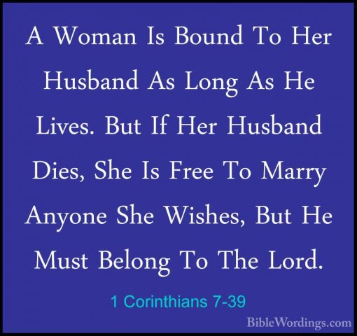 1 Corinthians 7-39 - A Woman Is Bound To Her Husband As Long As HA Woman Is Bound To Her Husband As Long As He Lives. But If Her Husband Dies, She Is Free To Marry Anyone She Wishes, But He Must Belong To The Lord. 