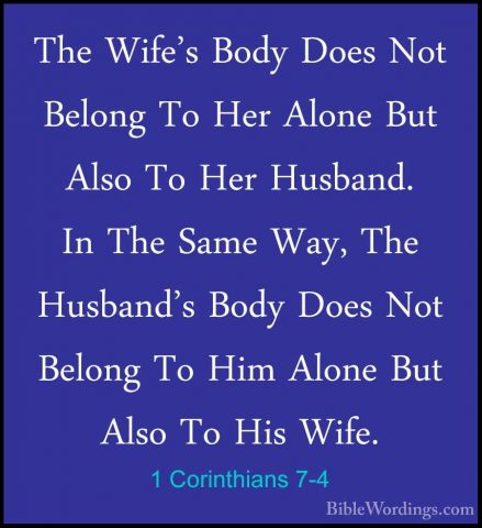 1 Corinthians 7-4 - The Wife's Body Does Not Belong To Her AloneThe Wife's Body Does Not Belong To Her Alone But Also To Her Husband. In The Same Way, The Husband's Body Does Not Belong To Him Alone But Also To His Wife. 