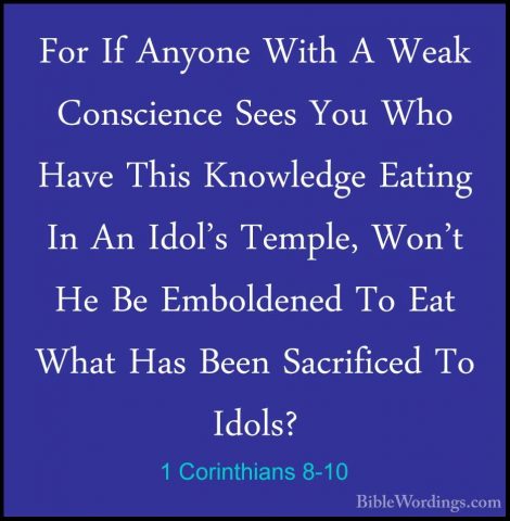 1 Corinthians 8-10 - For If Anyone With A Weak Conscience Sees YoFor If Anyone With A Weak Conscience Sees You Who Have This Knowledge Eating In An Idol's Temple, Won't He Be Emboldened To Eat What Has Been Sacrificed To Idols? 