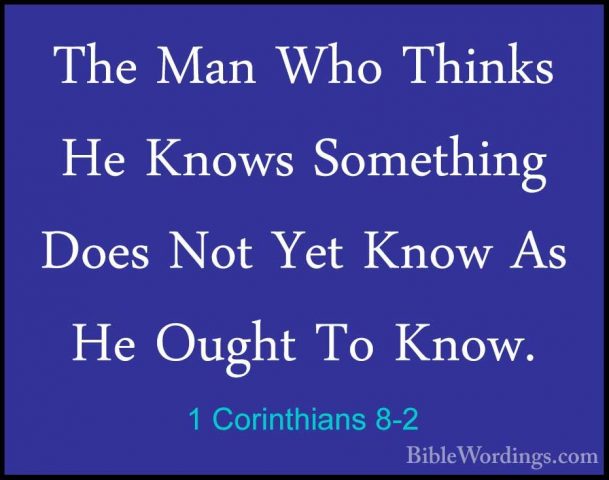 1 Corinthians 8-2 - The Man Who Thinks He Knows Something Does NoThe Man Who Thinks He Knows Something Does Not Yet Know As He Ought To Know. 