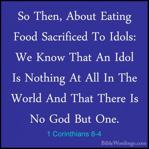 1 Corinthians 8-4 - So Then, About Eating Food Sacrificed To IdolSo Then, About Eating Food Sacrificed To Idols: We Know That An Idol Is Nothing At All In The World And That There Is No God But One. 